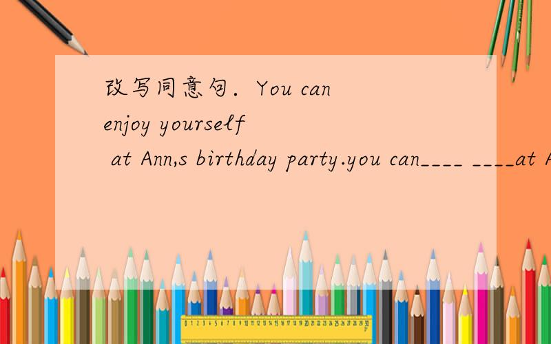 改写同意句．You can enjoy yourself at Ann,s birthday party.you can____ ____at Ann,s birthday party.
