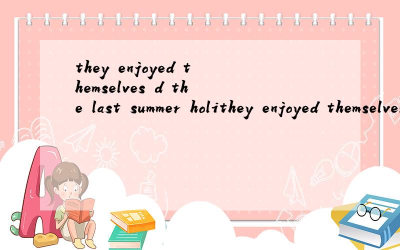 they enjoyed themselves d the last summer holithey enjoyed themselves d the last summer holiday.填啥