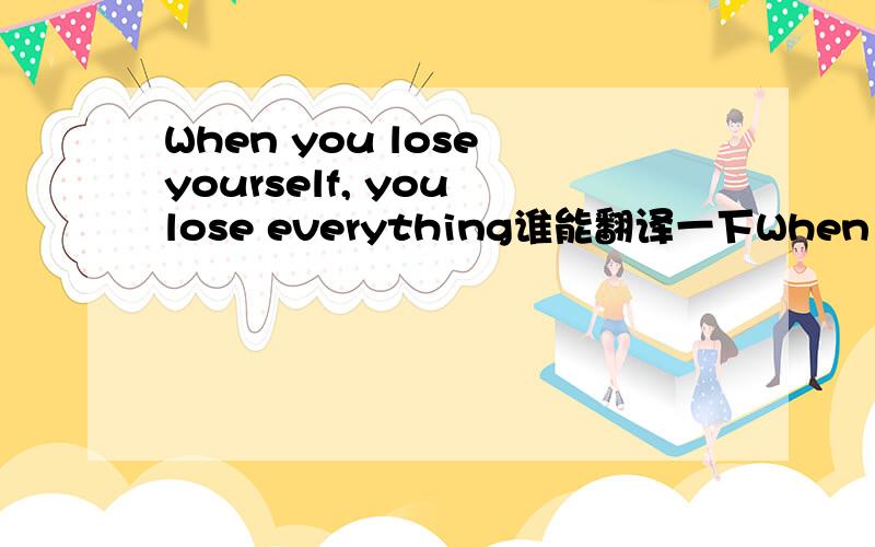 When you lose yourself, you lose everything谁能翻译一下When you lose yourself, you lose everything这句话谁能翻译一下