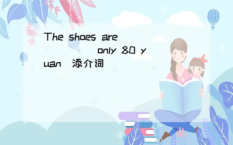 The shoes are______only 80 yuan（添介词）