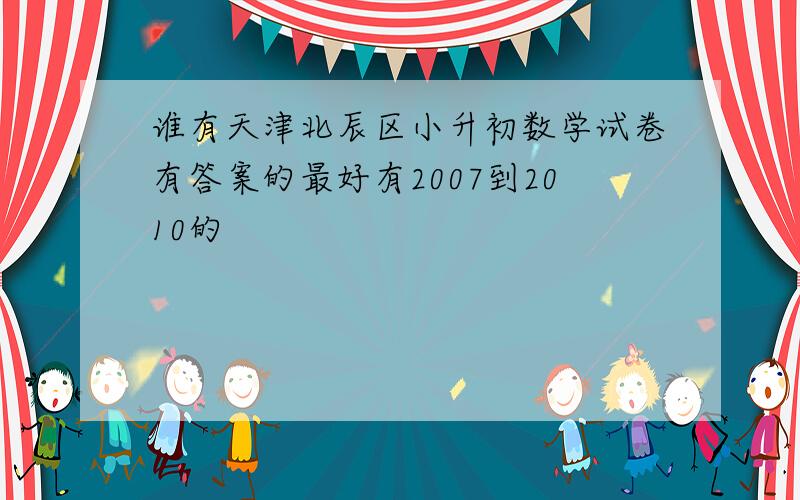 谁有天津北辰区小升初数学试卷有答案的最好有2007到2010的