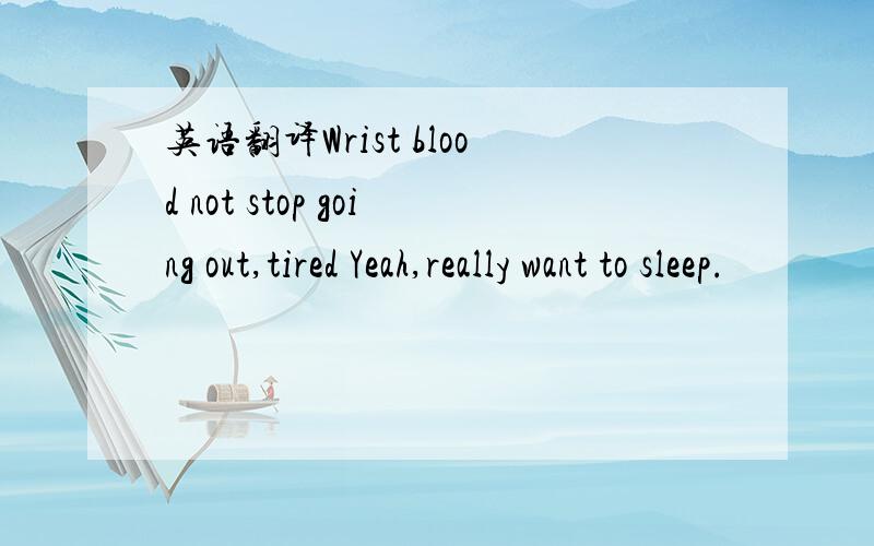英语翻译Wrist blood not stop going out,tired Yeah,really want to sleep.