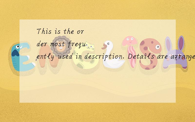 This is the order most frequently used in description. Details are arranged the way they are seen from a particular advantage point so that the reader may follow the description easily.请翻译一下下了!