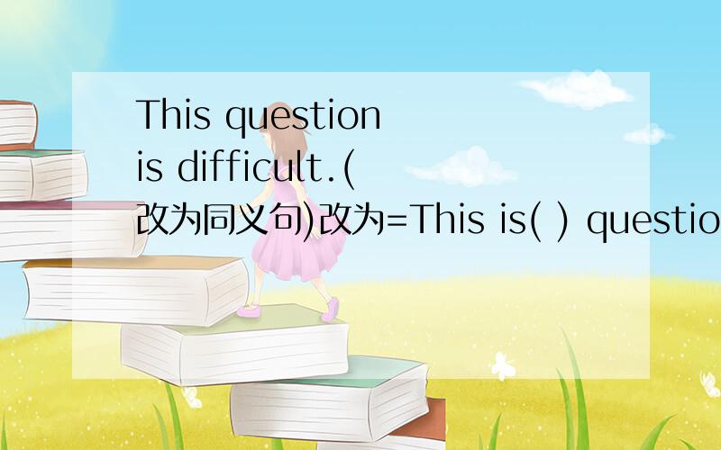 This question is difficult.(改为同义句)改为=This is( ) question