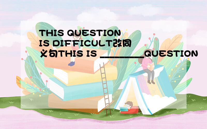 THIS QUESTION IS DIFFICULT改同义句THIS IS _________QUESTION