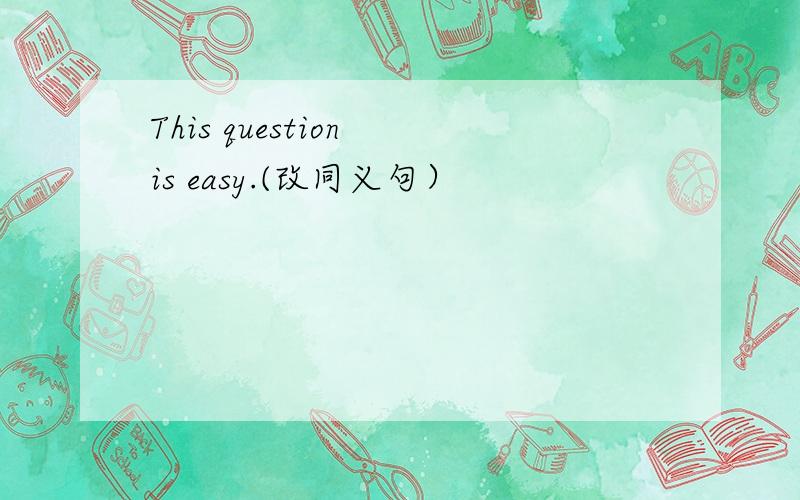 This question is easy.(改同义句）