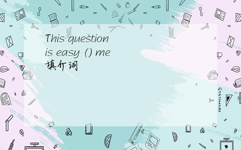 This question is easy （） me 填介词