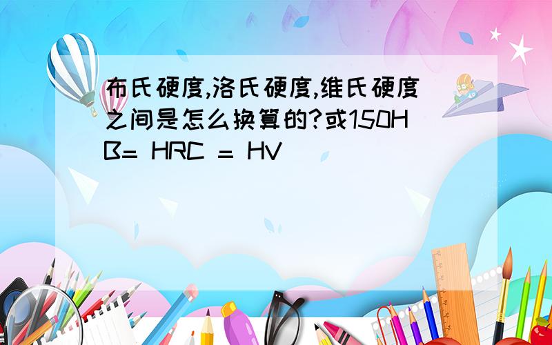 布氏硬度,洛氏硬度,维氏硬度之间是怎么换算的?或150HB= HRC = HV
