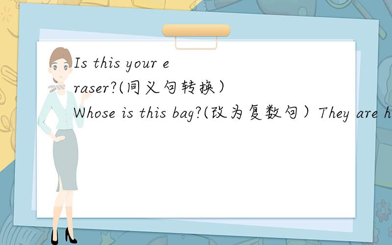 Is this your eraser?(同义句转换） Whose is this bag?(改为复数句）They are her shoes.(对划线部分提问）---