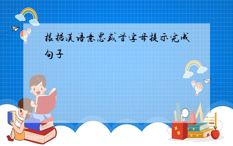 根据汉语意思或首字母提示完成句子