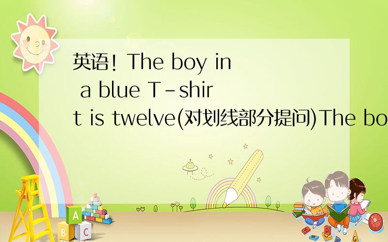 英语! The boy in a blue T-shirt is twelve(对划线部分提问)The boy in a blue T-shirt is twelve(对划线部分提问)划线的是twelve