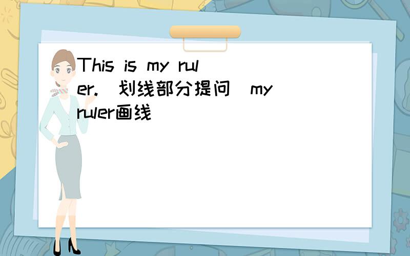 This is my ruler.(划线部分提问)my ruler画线