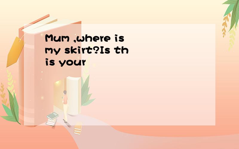 Mum ,where is my skirt?Is this your