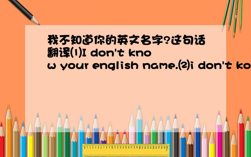 我不知道你的英文名字?这句话翻译⑴I don't know your english name.⑵i don't konw what your english name is哪个对第2句是什么类型啊?