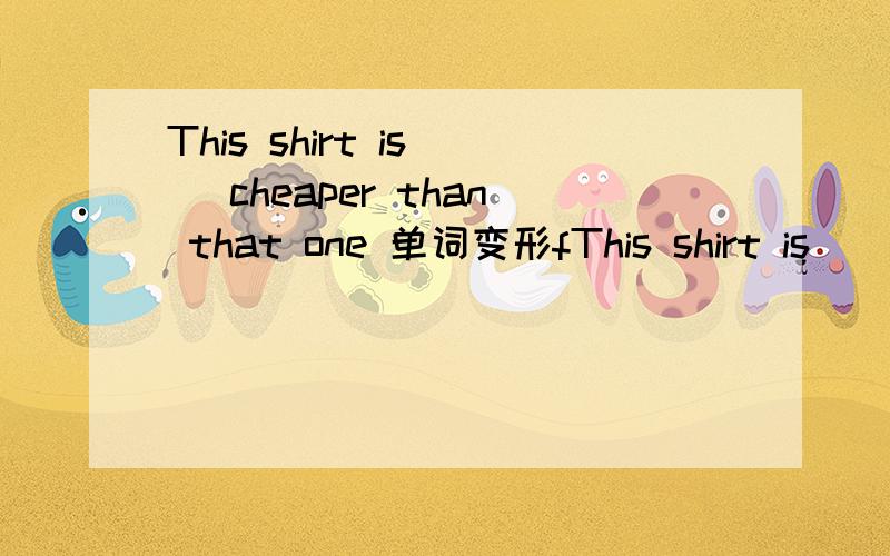 This shirt is( )cheaper than that one 单词变形fThis shirt is( )cheaper than that one 单词变形few