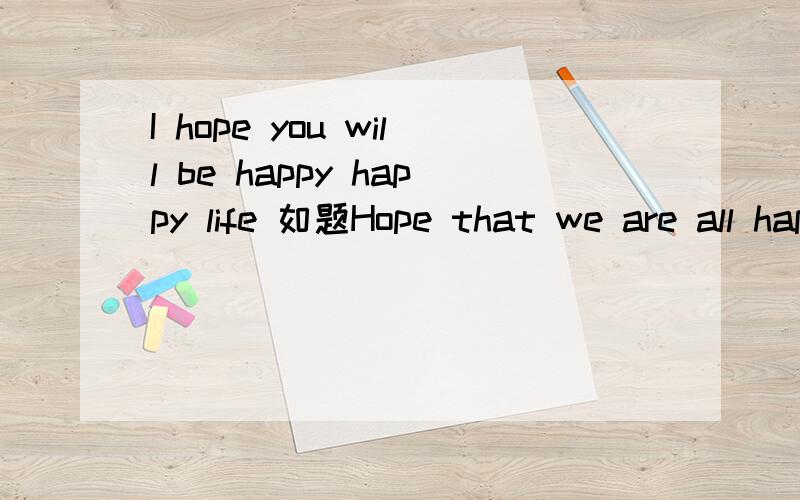 I hope you will be happy happy life 如题Hope that we are all happy new year 这个呢?