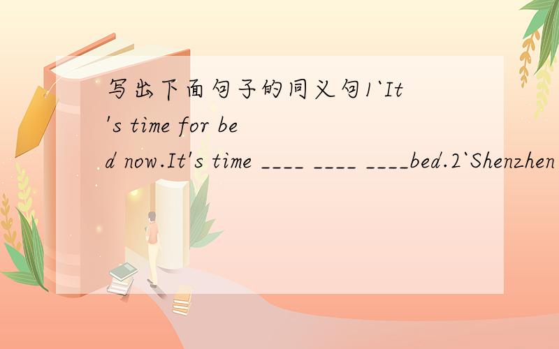 写出下面句子的同义句1`It's time for bed now.It's time ____ ____ ____bed.2`Shenzhen is the youngest city in Guangdong province.Shenzhen is ___ than ___ ___city in Guangdong province.3`How tall are you?___ your ___?4`How heavy is your sister?