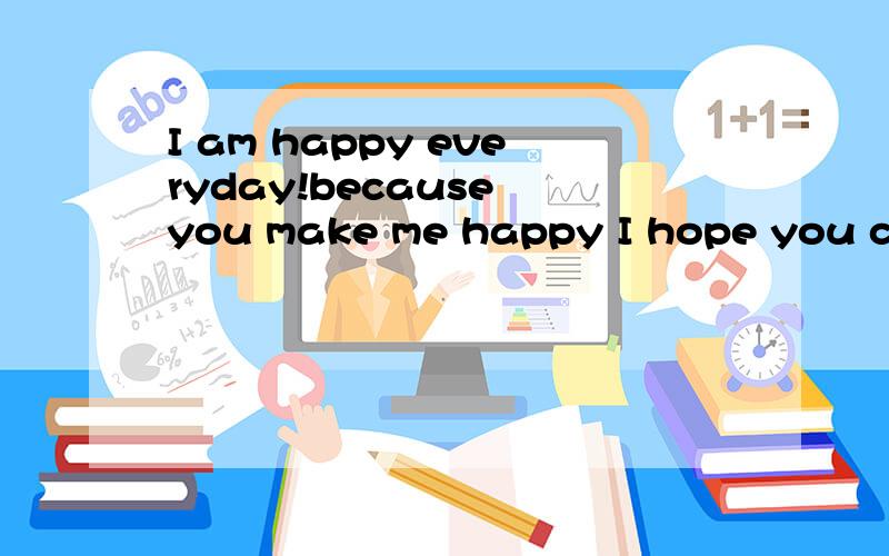 I am happy everyday!because you make me happy I hope you can sleeping earlier I konw you are vI am happy everyday!because you make me happy I hope you can sleeping earlier I konw you are very care about me I am very happyness thank you you must be ha