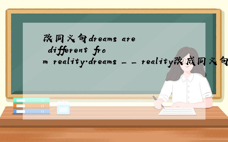 改同义句dreams are different from reality.dreams _ _ reality改成同义句.