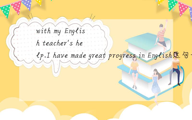 with my English teacher's help.I have made great progress in English这句话使用强调句