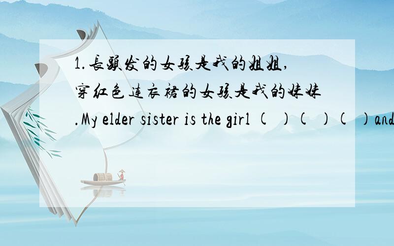 1.长头发的女孩是我的姐姐,穿红色连衣裙的女孩是我的妹妹.My elder sister is the girl ( )( )( )andthe girl ( )( )( )( )is my younger sister