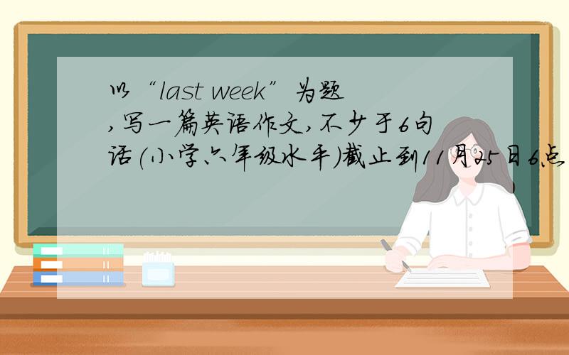 以“last week”为题,写一篇英语作文,不少于6句话(小学六年级水平）截止到11月25日6点
