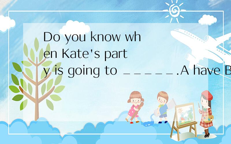 Do you know when Kate's party is going to _____.A have B has C be D begins