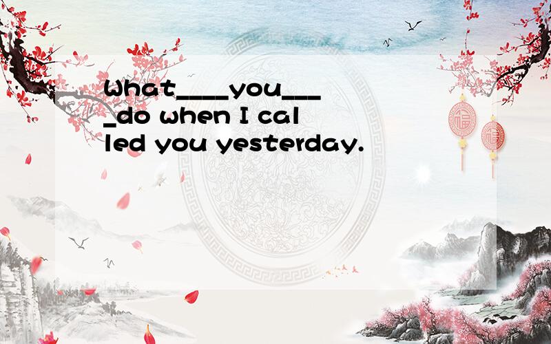What____you____do when I called you yesterday.
