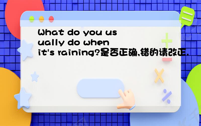 What do you usually do when it's raining?是否正确,错的请改正.