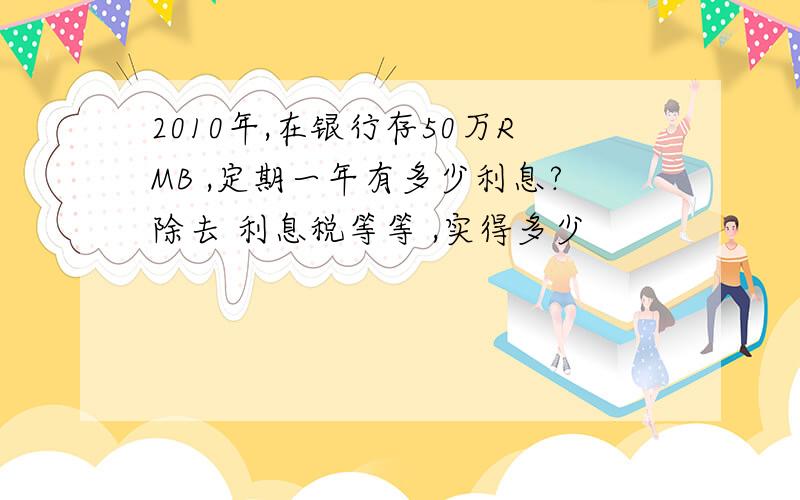 2010年,在银行存50万RMB ,定期一年有多少利息?除去 利息税等等 ,实得多少