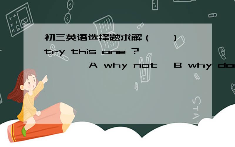 初三英语选择题求解（   ）try this one ?        A why not   B why don“t   C what about   D how about