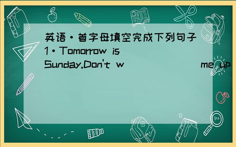 英语·首字母填空完成下列句子1·Tomorrow is Sunday.Don't w_______me up tpp early.2·The p_______of the computer is 5000 yuan.Ican't afford it.3·You'd better to keep your v_______down when talking in publis.4·It is the h______time.The fa