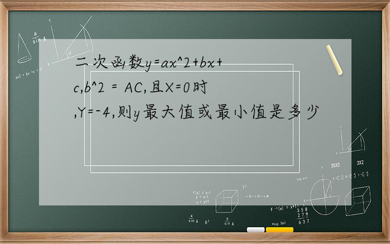 二次函数y=ax^2+bx+c,b^2＝AC,且X=0时,Y=-4,则y最大值或最小值是多少
