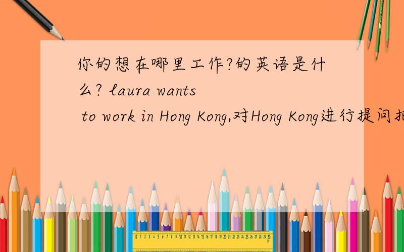 你的想在哪里工作?的英语是什么? laura wants to work in Hong Kong,对Hong Kong进行提问把第2个‘的’去掉