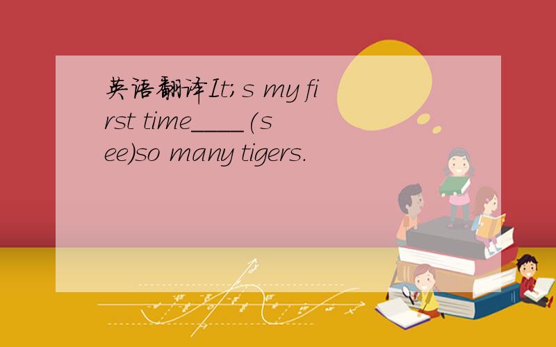 英语翻译It;s my first time____(see)so many tigers.