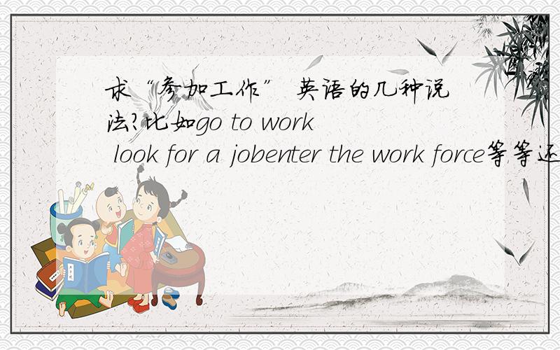 求“参加工作” 英语的几种说法?比如go to work look for a jobenter the work force等等还有什么说法呢?