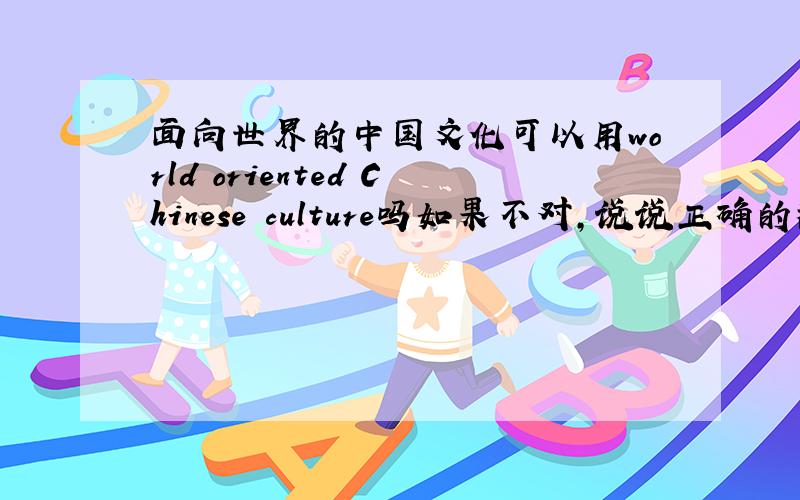 面向世界的中国文化可以用world oriented Chinese culture吗如果不对，说说正确的翻译