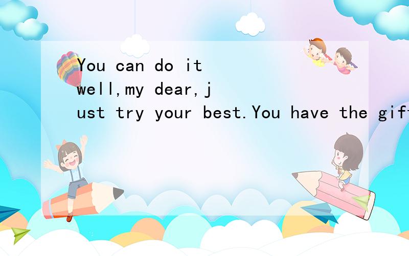 You can do it well,my dear,just try your best.You have the gift.