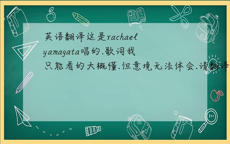 英语翻译这是rachael yamagata唱的.歌词我只能看的大概懂.但意境无法体会.请翻译者先听一遍这首歌.