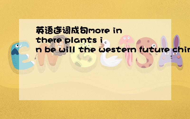 英语连词成句more in there plants in be will the western future china