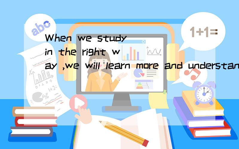 When we study in the right way ,we will learn more and understand _____ A hard B much C better解析