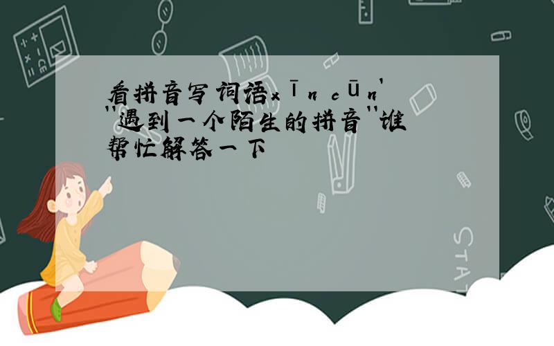 看拼音写词语xīn cūn```遇到一个陌生的拼音``谁帮忙解答一下
