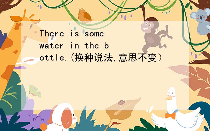There is some water in the bottle.(换种说法,意思不变）