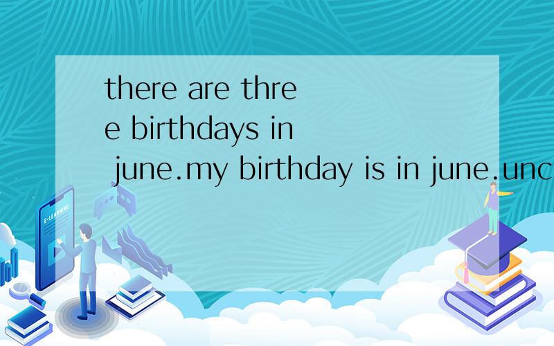 there are three birthdays in june.my birthday is in june.uncle bill's birthday is in june,too.翻译