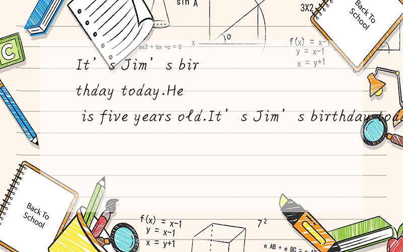 It’s Jim’s birthday today.He is five years old.It’s Jim’s birthday today.He is five years old.He gets many nice birthday presents(礼物) from his family and one of them is a big drum(鼓).―Who gives him the drum?‖ his father asks.―His