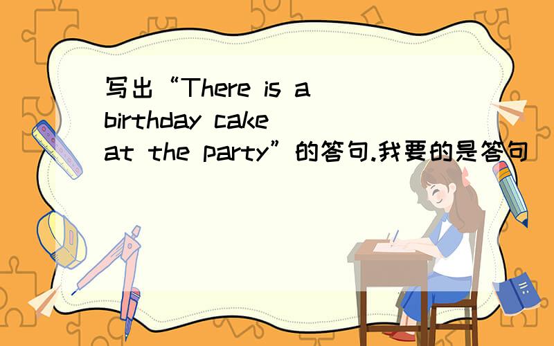 写出“There is a birthday cake at the party”的答句.我要的是答句