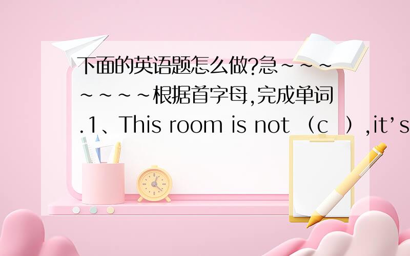 下面的英语题怎么做?急~~~~~~~根据首字母,完成单词.1、This room is not （c  ）,it’s dirty.2、I often borrowbooks from the school （l   ）.3、We use a （c    ）to take picture.4、Jim is talking with Li Lei on the （p   ）