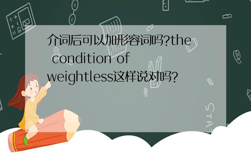 介词后可以加形容词吗?the condition of weightless这样说对吗?