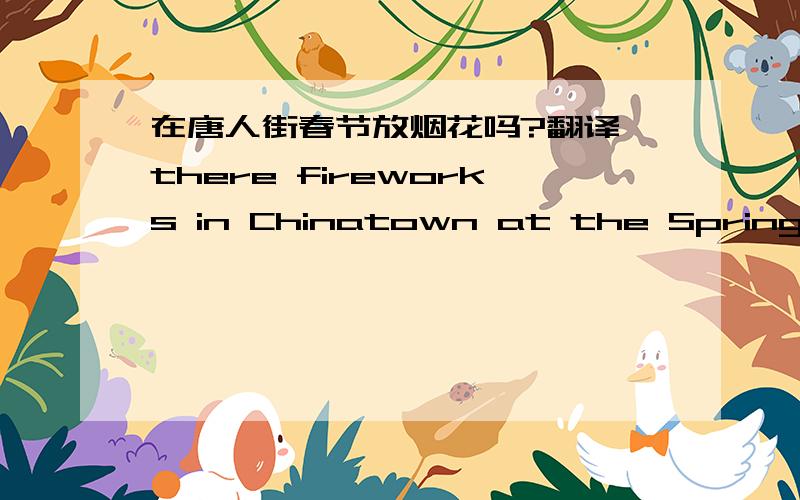 在唐人街春节放烟花吗?翻译 there fireworks in Chinatown at the Spring Fesstival?