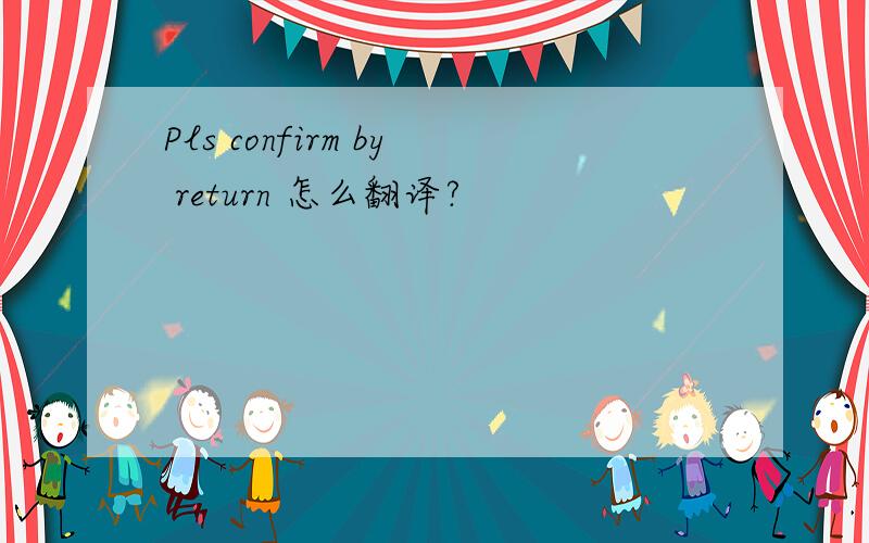 Pls confirm by return 怎么翻译?